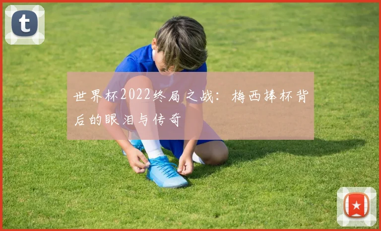 世界杯2022终局之战:梅西捧杯背后的眼泪与传奇