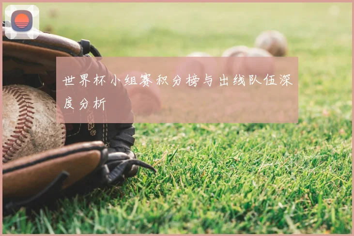 世界杯小组赛积分榜与出线队伍深度分析