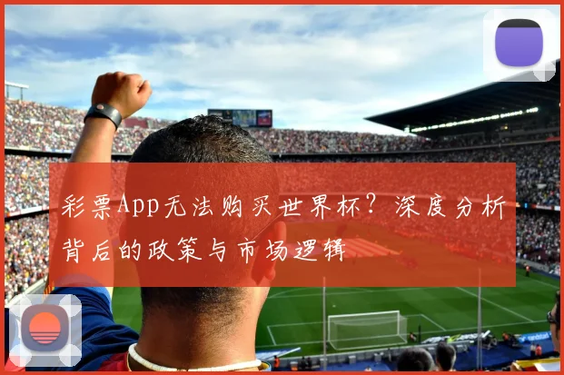 彩票App无法购买世界杯？深度分析背后的政策与市场逻辑