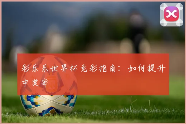 彩乐乐世界杯竞彩指南：如何提升中奖率