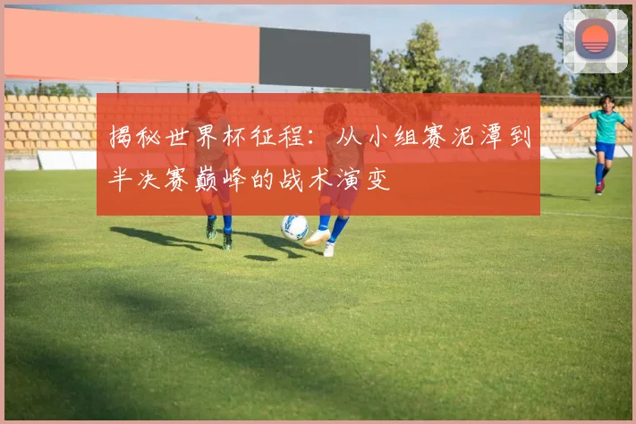 揭秘世界杯征程:从小组赛泥潭到半决赛巅峰的战术演变
