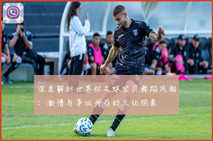 深度解析世界杯足球宝贝舞蹈风潮:激情与争议并存的文化现象