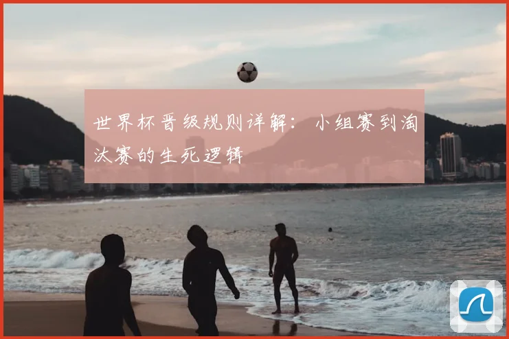 世界杯晋级规则详解：小组赛到淘汰赛的生死逻辑