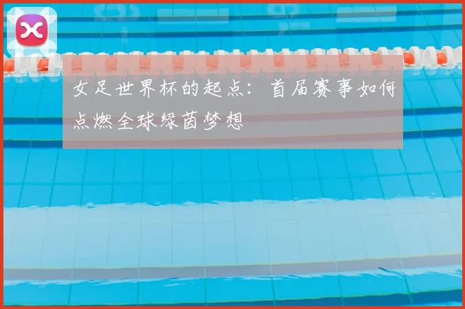 女足世界杯的起点:首届赛事如何点燃全球绿茵梦想