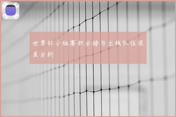 世界杯小组赛积分榜与出线队伍深度分析