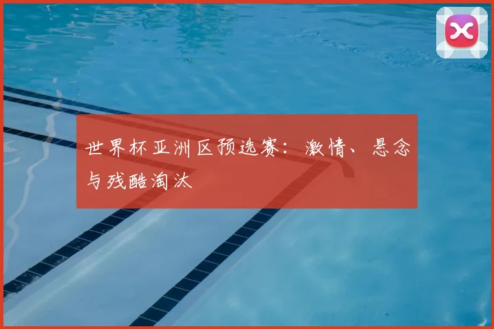 世界杯亚洲区预选赛:激情、悬念与残酷淘汰