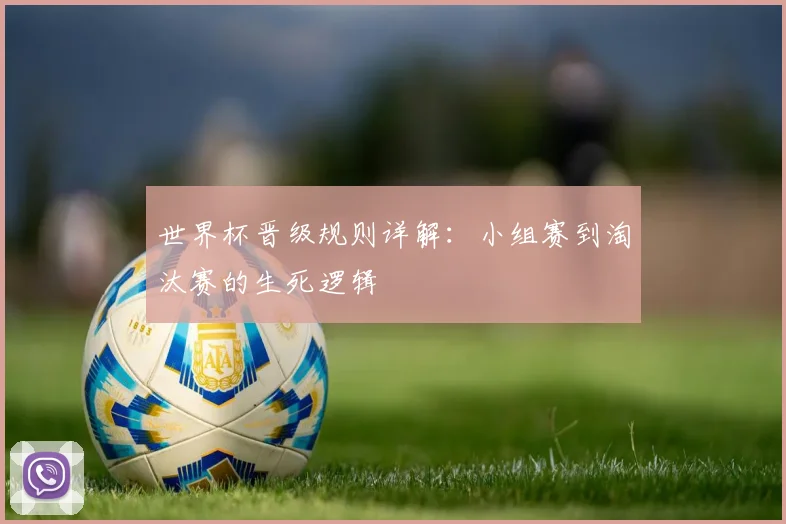 世界杯晋级规则详解：小组赛到淘汰赛的生死逻辑