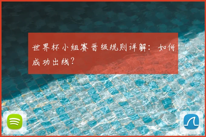 世界杯小组赛晋级规则详解：如何成功出线？