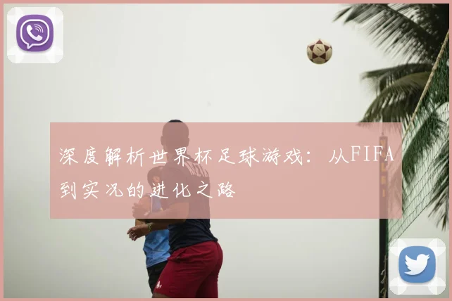 深度解析世界杯足球游戏:从FIFA到实况的进化之路