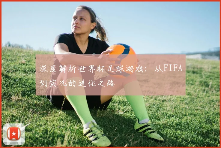 深度解析世界杯足球游戏:从FIFA到实况的进化之路