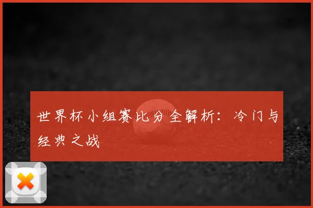 世界杯小组赛比分全解析：冷门与经典之战