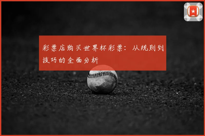 彩票店购买世界杯彩票：从规则到技巧的全面分析