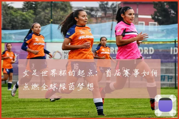 女足世界杯的起点:首届赛事如何点燃全球绿茵梦想