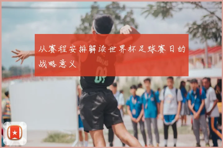 从赛程安排解读世界杯足球赛日的战略意义