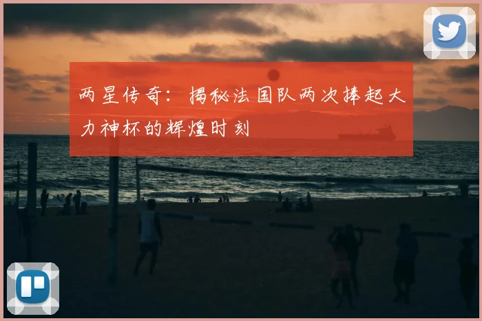 两星传奇:揭秘法国队两次捧起大力神杯的辉煌时刻