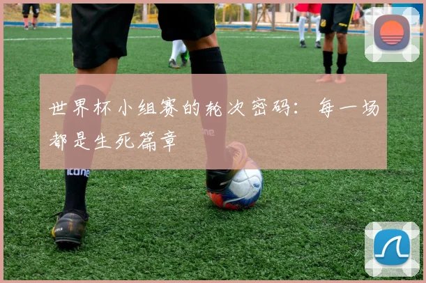 世界杯小组赛的轮次密码：每一场都是生死篇章