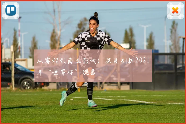 从赛程到商业影响：深度剖析2021年“世界杯”现象