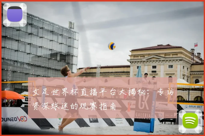 女足世界杯直播平台大揭秘:专访资深球迷的观赛指南