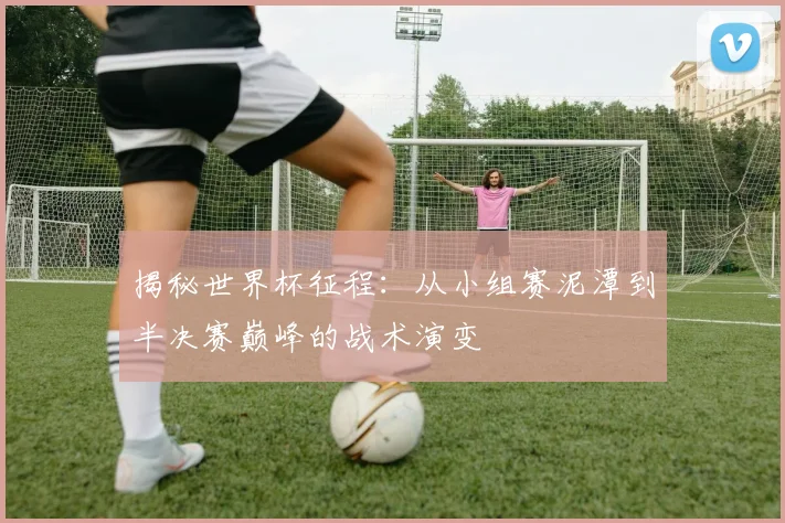 揭秘世界杯征程:从小组赛泥潭到半决赛巅峰的战术演变