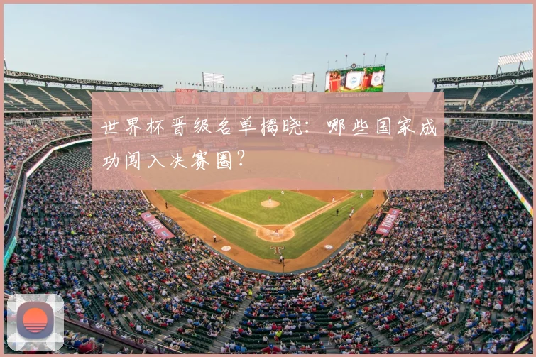 世界杯晋级名单揭晓：哪些国家成功闯入决赛圈？