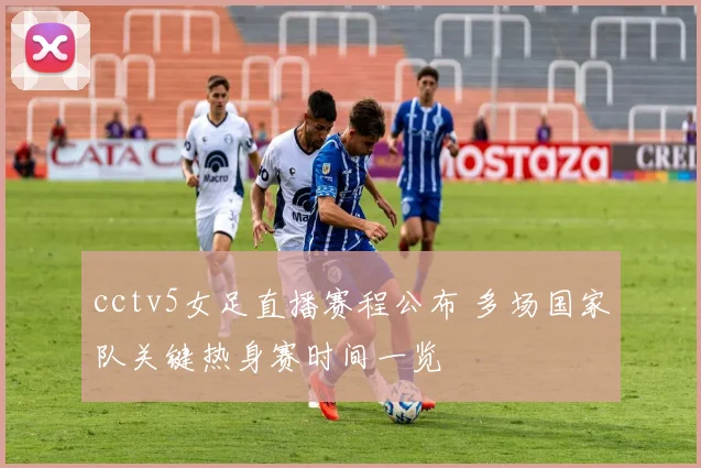 cctv5女足直播赛程公布 多场国家队关键热身赛时间一览