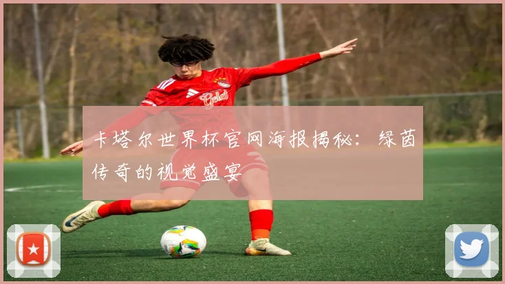 卡塔尔世界杯官网海报揭秘：绿茵传奇的视觉盛宴