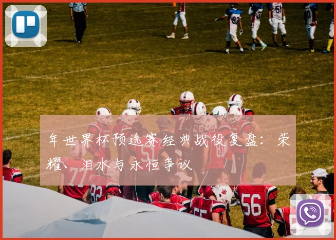 年世界杯预选赛经典战役复盘：荣耀、泪水与永恒争议