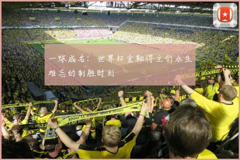 一球成名：世界杯金靴得主们永生难忘的制胜时刻